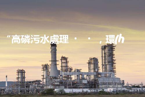 “高磷污水處理，環(huán)保先鋒，守護碧水藍天！”